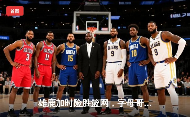 雄鹿加时险胜篮网，字母哥44分14篮板演绎个人英雄主义