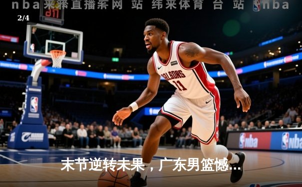 末节逆转未果，广东男篮憾负辽宁，总比分2-3卫冕梦碎 - 2