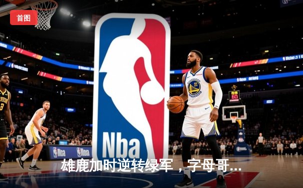 雄鹿加时逆转绿军，字母哥44分率队夺赛点